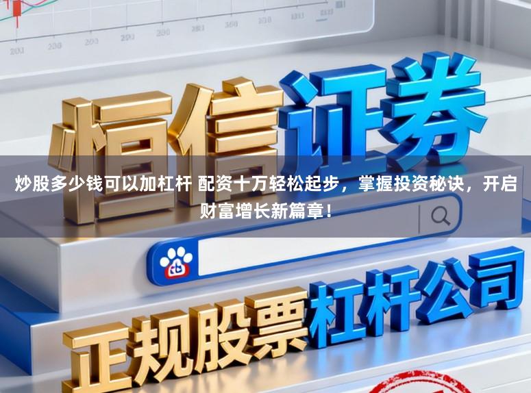 炒股多少钱可以加杠杆 配资十万轻松起步，掌握投资秘诀，开启财富增长新篇章！