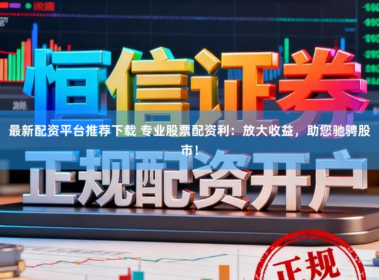 最新配资平台推荐下载 专业股票配资利：放大收益，助您驰骋股市！
