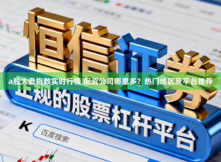 a股大盘指数实时行情 配资公司哪里多？热门地区及平台推荐