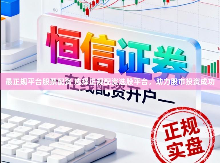 最正规平台股票配资 选择正规配资选股平台，助力股市投资成功
