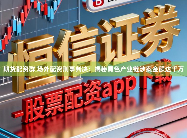 期货配资群 场外配资刑事判决：揭秘黑色产业链涉案金额达千万