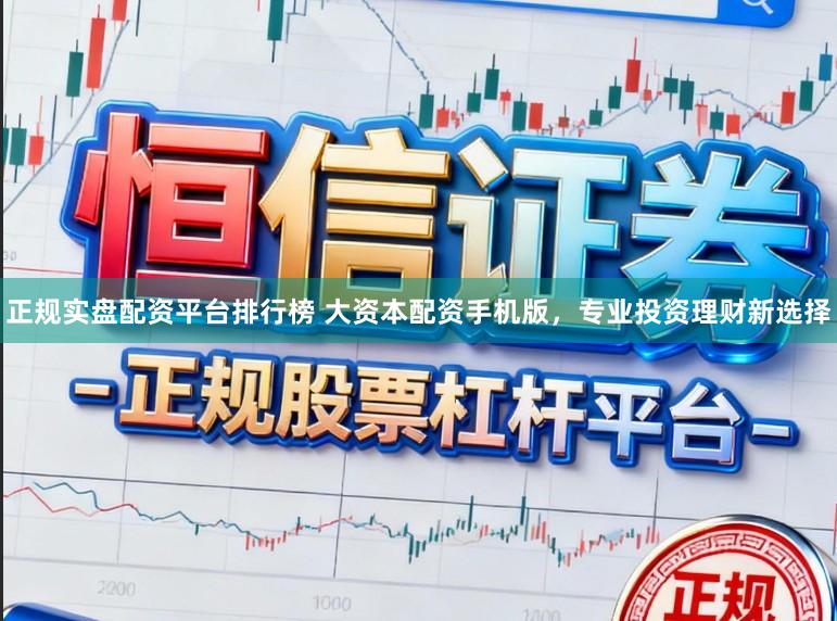 正规实盘配资平台排行榜 大资本配资手机版，专业投资理财新选择