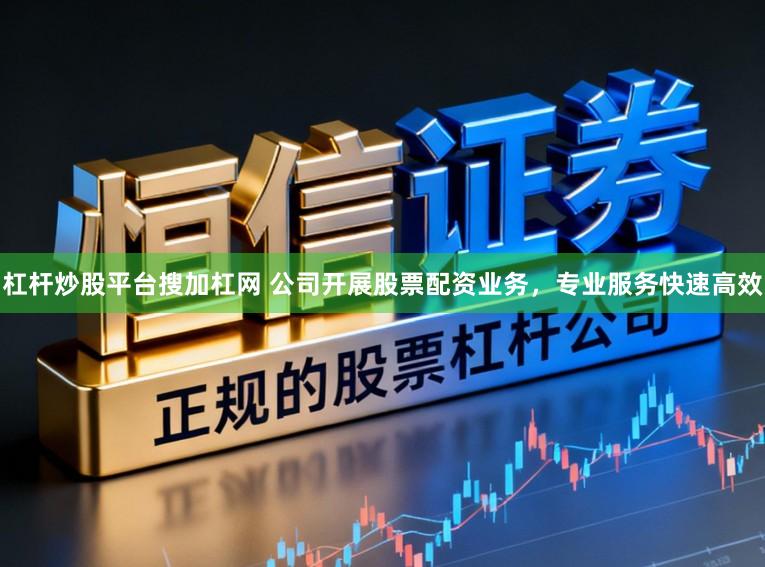 杠杆炒股平台搜加杠网 公司开展股票配资业务，专业服务快速高效