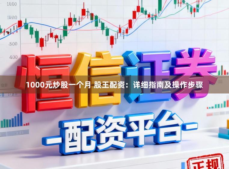 1000元炒股一个月 股王配资：详细指南及操作步骤