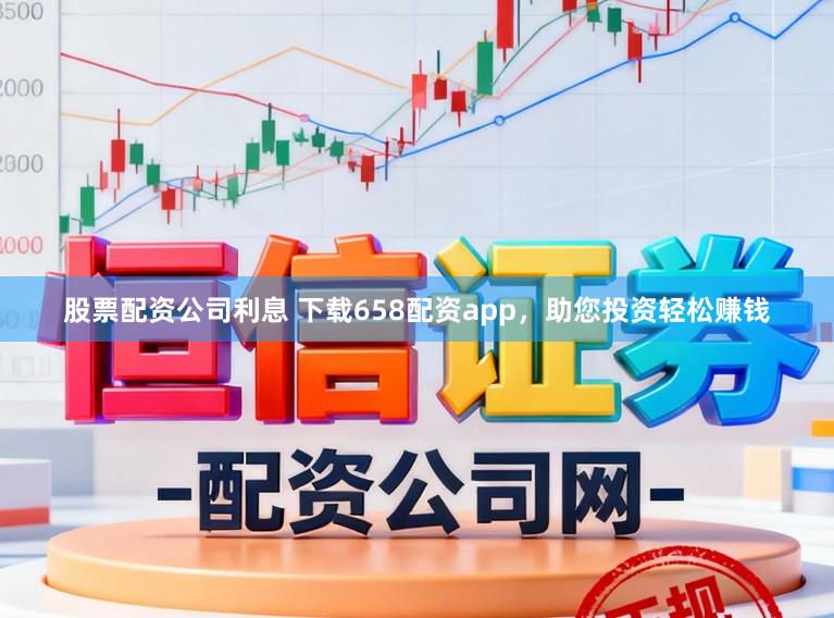 股票配资公司利息 下载658配资app，助您投资轻松赚钱