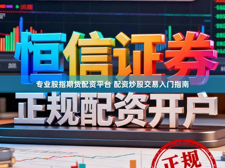 专业股指期货配资平台 配资炒股交易入门指南