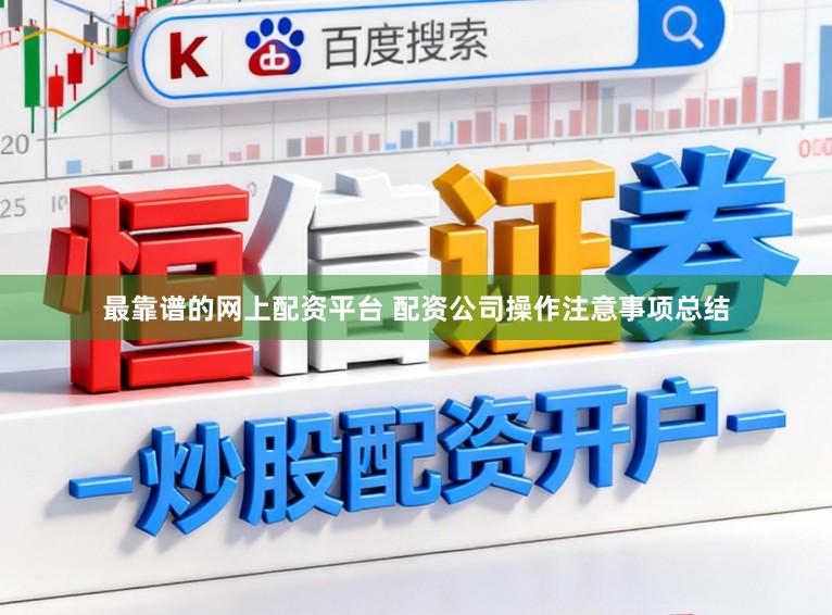 最靠谱的网上配资平台 配资公司操作注意事项总结