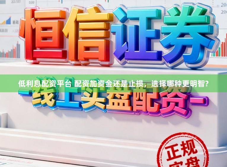 低利息配资平台 配资加资金还是止损，选择哪种更明智?